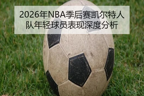 2026年NBA季后赛凯尔特人队年轻球员表现深度分析