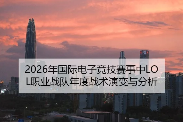 2026年国际电子竞技赛事中LOL职业战队年度战术演变与分析