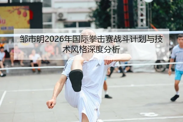 邹市明2026年国际拳击赛战斗计划与技术风格深度分析