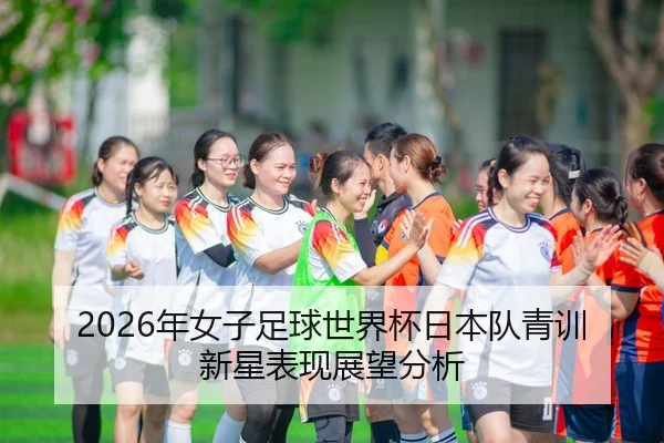 2026年女子足球世界杯日本队青训新星表现展望分析