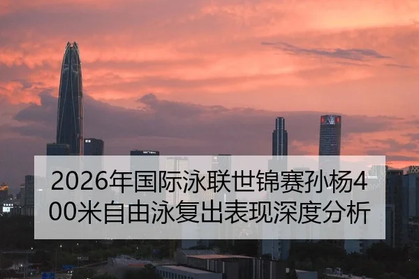 2026年国际泳联世锦赛孙杨400米自由泳复出表现深度分析