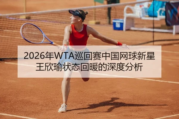 2026年WTA巡回赛中国网球新星王欣瑜状态回暖的深度分析