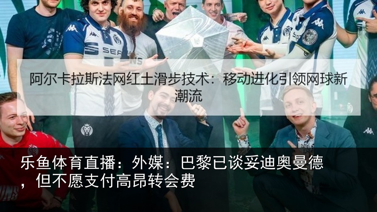 乐鱼体育直播：外媒：巴黎已谈妥迪奥曼德，但不愿支付高昂转会费