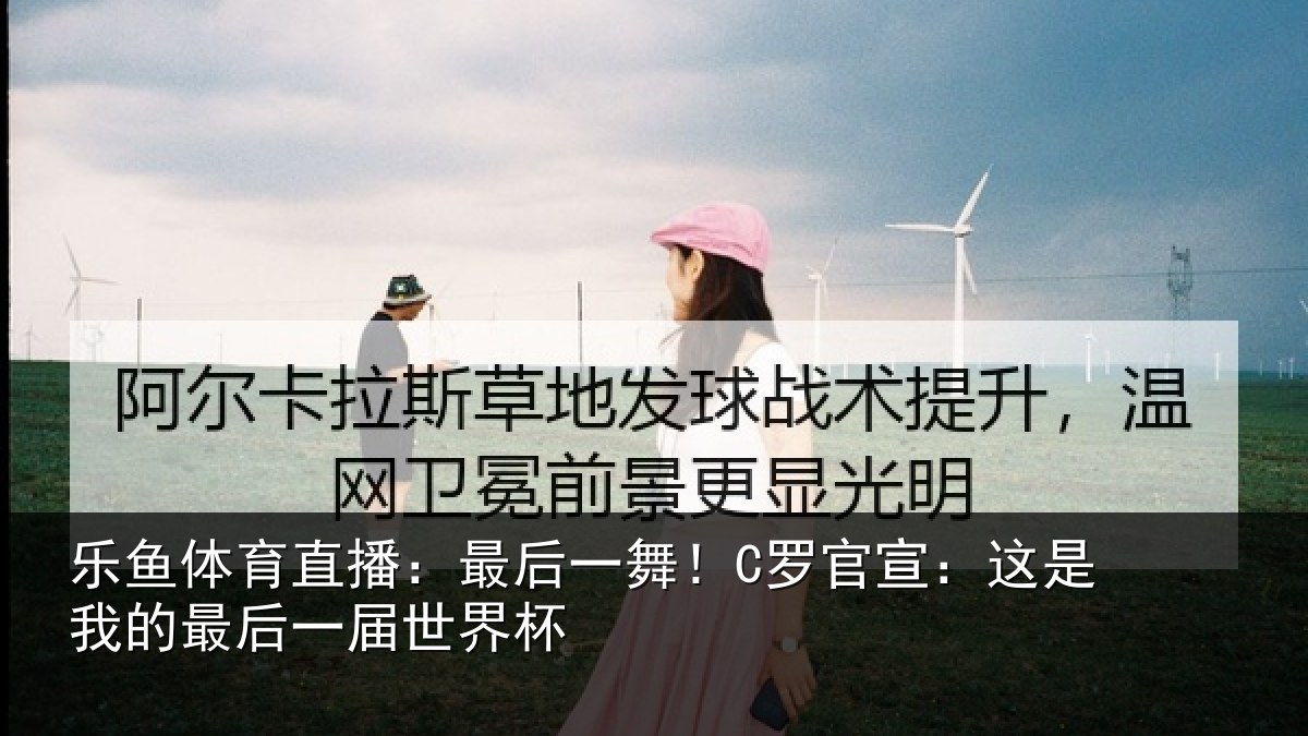 乐鱼体育直播：最后一舞！C罗官宣：这是我的最后一届世界杯