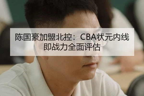 陈国豪加盟北控：CBA状元内线即战力全面评估