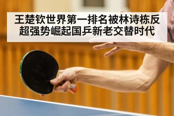 王楚钦世界第一排名被林诗栋反超强势崛起国乒新老交替时代