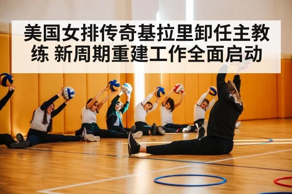 美国女排传奇基拉里卸任主教练 新周期重建工作全面启动