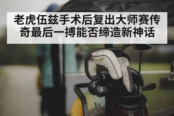 老虎伍兹手术后复出大师赛传奇最后一搏能否缔造新神话